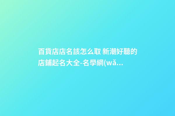 百貨店店名該怎么取 新潮好聽的店鋪起名大全-名學網(wǎng)-第1張-店鋪起名-玄機派
